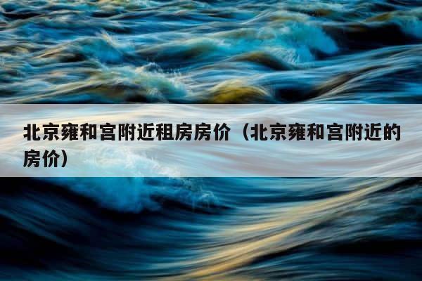 北京雍和宫附近租房房价（北京雍和宫附近的房价） 第1张