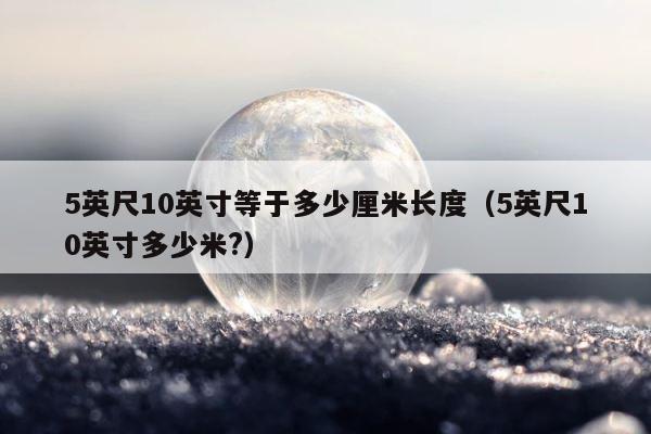 5英尺10英寸等于多少厘米长度（5英尺10英寸多少米?） 第1张