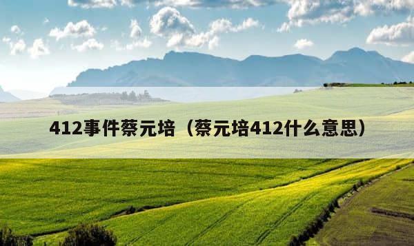 412事件蔡元培（蔡元培412什么意思） 第1张