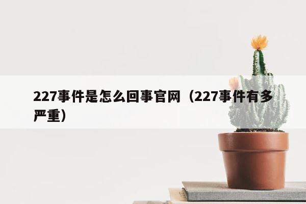227事件是怎么回事官网（227事件有多严重） 第1张