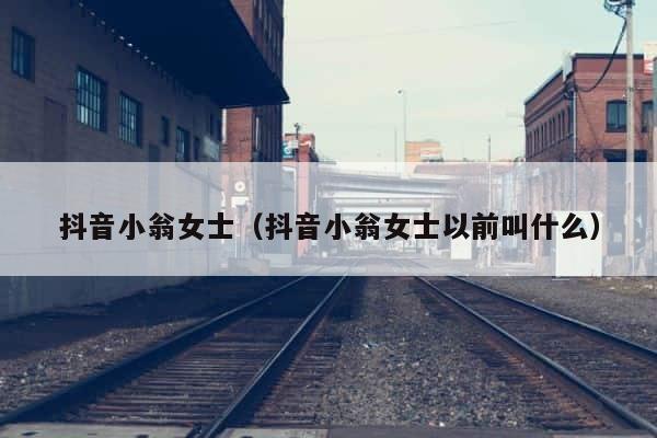 抖音小翁女士（抖音小翁女士以前叫什么） 第1张