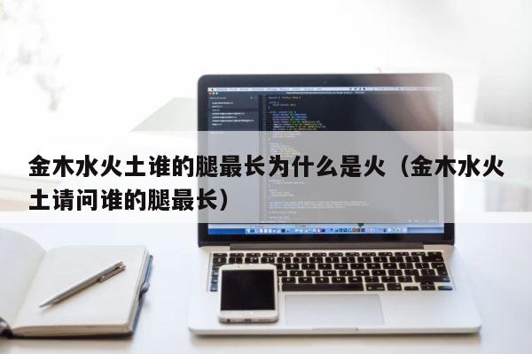 金木水火土谁的腿最长为什么是火（金木水火土请问谁的腿最长） 第1张