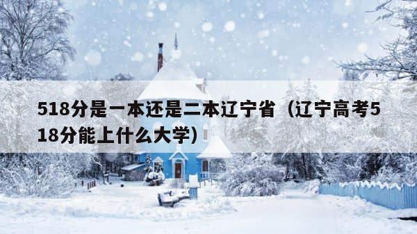 518分是一本还是二本辽宁省（辽宁高考518分能上什么大学） 第1张