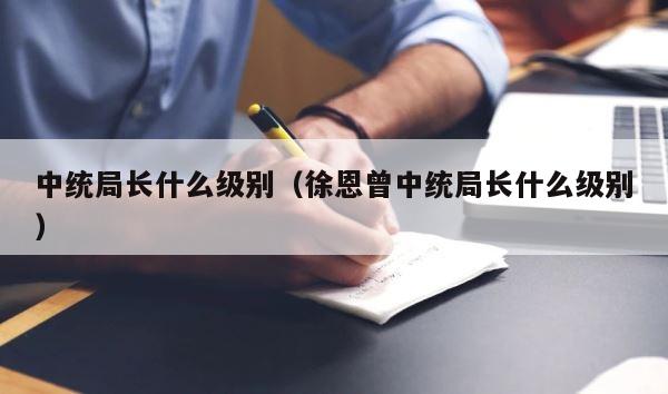 中统局长什么级别（徐恩曾中统局长什么级别） 第1张
