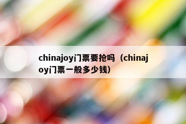 chinajoy门票要抢吗（chinajoy门票一般多少钱） 第1张