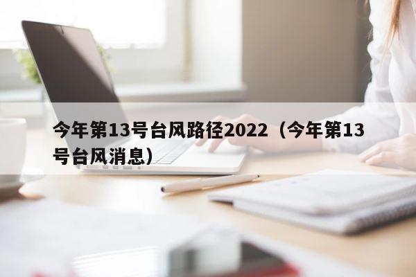 今年第13号台风路径2022（今年第13号台风消息） 第1张