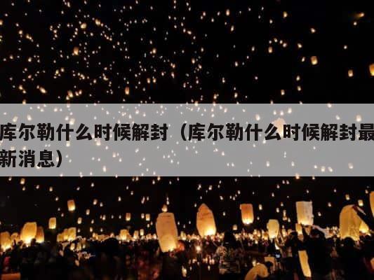 库尔勒什么时候解封（库尔勒什么时候解封最新消息） 第1张