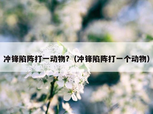冲锋陷阵打一动物?（冲锋陷阵打一个动物） 第1张