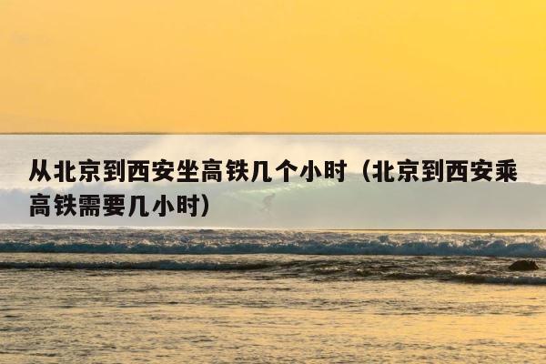从北京到西安坐高铁几个小时（北京到西安乘高铁需要几小时） 第1张