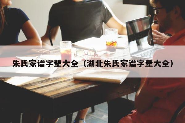 朱氏家谱字辈大全（湖北朱氏家谱字辈大全） 第1张