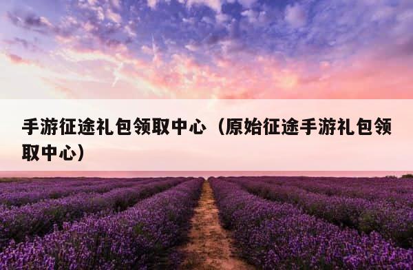 手游征途礼包领取中心（原始征途手游礼包领取中心） 第1张