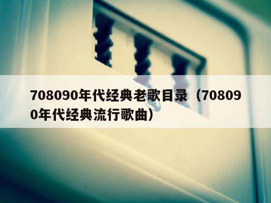 708090年代经典老歌目录（708090年代经典流行歌曲） 第1张