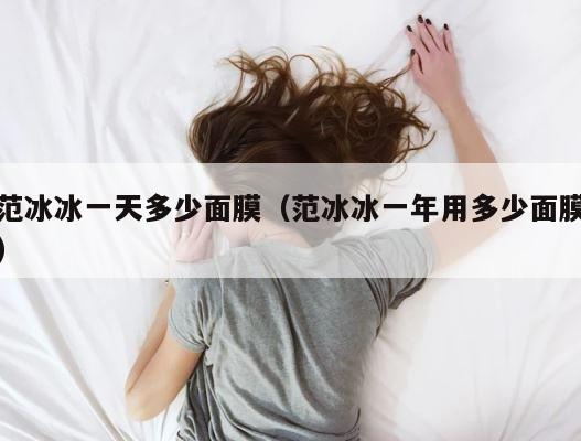 范冰冰一天多少面膜（范冰冰一年用多少面膜） 第1张