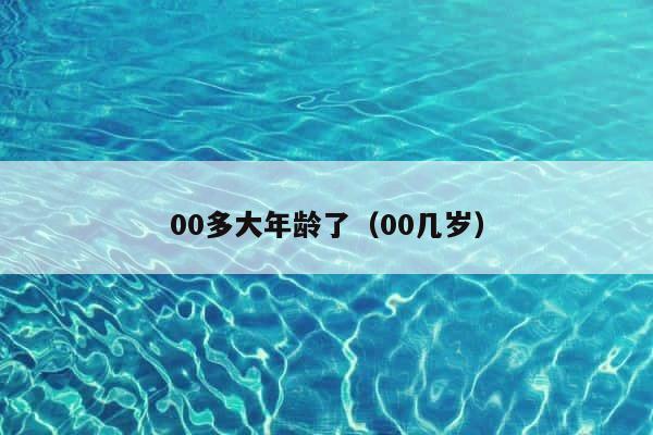 00多大年龄了（00几岁） 第1张