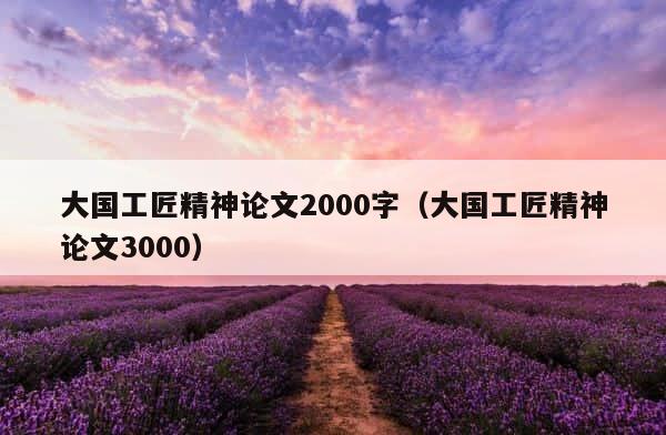 大国工匠精神论文2000字（大国工匠精神论文3000） 第1张