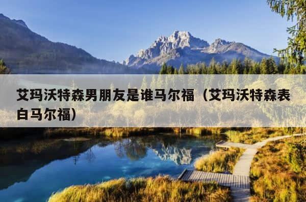 艾玛沃特森男朋友是谁马尔福（艾玛沃特森表白马尔福） 第1张