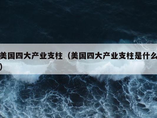美国四大产业支柱（美国四大产业支柱是什么） 第1张