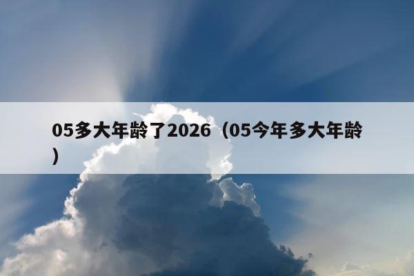 05多大年龄了2026（05今年多大年龄） 第1张