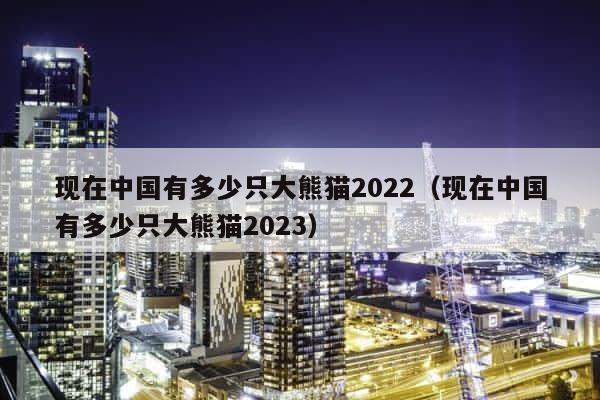 现在中国有多少只大熊猫2022（现在中国有多少只大熊猫2023） 第1张