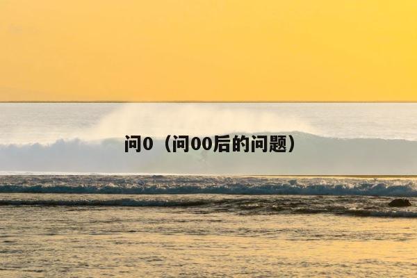 问0（问00后的问题） 第1张