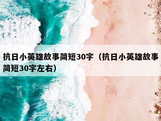 抗日小英雄故事简短30字（抗日小英雄故事简短30字左右） 第1张
