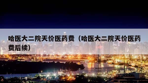 哈医大二院天价医药费（哈医大二院天价医药费后续） 第1张