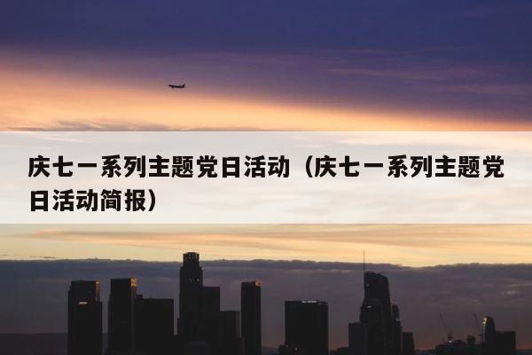 庆七一系列主题党日活动（庆七一系列主题党日活动简报） 第1张