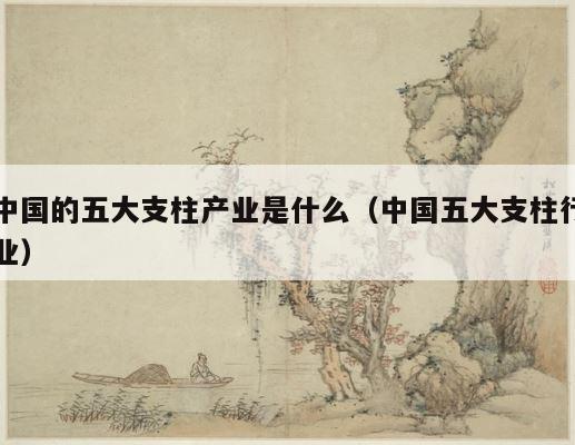 中国的五大支柱产业是什么（中国五大支柱行业） 第1张