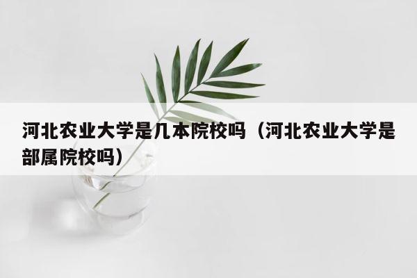 河北农业大学是几本院校吗（河北农业大学是部属院校吗） 第1张