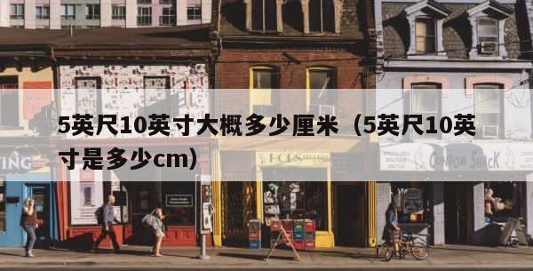 5英尺10英寸大概多少厘米（5英尺10英寸是多少cm） 第1张