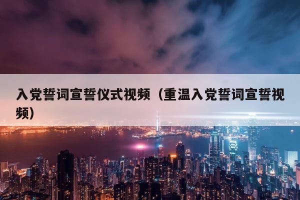 入党誓词宣誓仪式视频（重温入党誓词宣誓视频） 第1张