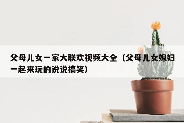 父母儿女一家大联欢视频大全（父母儿女媳妇一起来玩的说说搞笑） 第1张