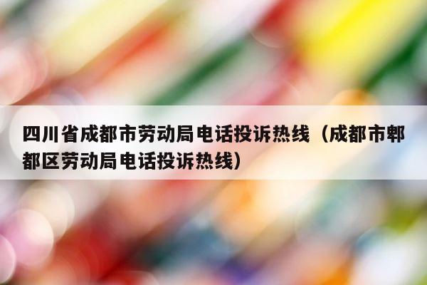 四川省成都市劳动局电话投诉热线（成都市郫都区劳动局电话投诉热线） 第1张