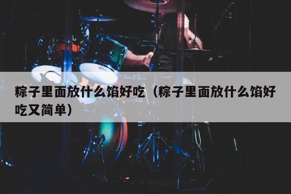 粽子里面放什么馅好吃（粽子里面放什么馅好吃又简单） 第1张