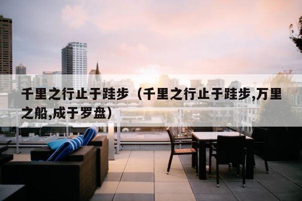 千里之行止于跬步（千里之行止于跬步,万里之船,成于罗盘） 第1张