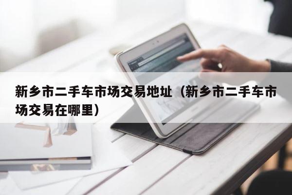新乡市二手车市场交易地址（新乡市二手车市场交易在哪里） 第1张