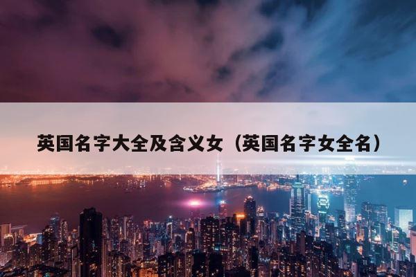 英国名字大全及含义女（英国名字女全名） 第1张