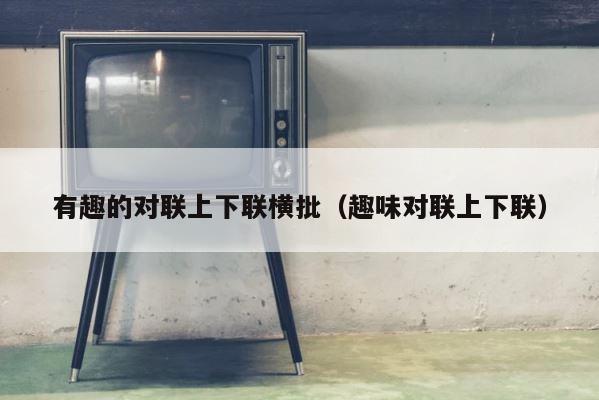 有趣的对联上下联横批（趣味对联上下联） 第1张