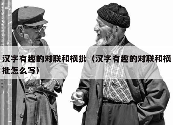 汉字有趣的对联和横批（汉字有趣的对联和横批怎么写） 第1张