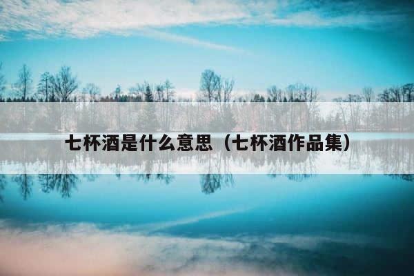 七杯酒是什么意思（七杯酒作品集） 第1张