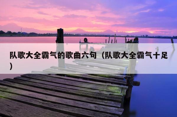 队歌大全霸气的歌曲六句（队歌大全霸气十足） 第1张