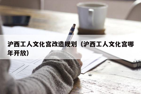 沪西工人文化宫改造规划（沪西工人文化宫哪年开放） 第1张