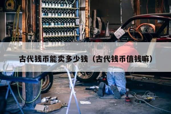 古代钱币能卖多少钱（古代钱币值钱嘛） 第1张
