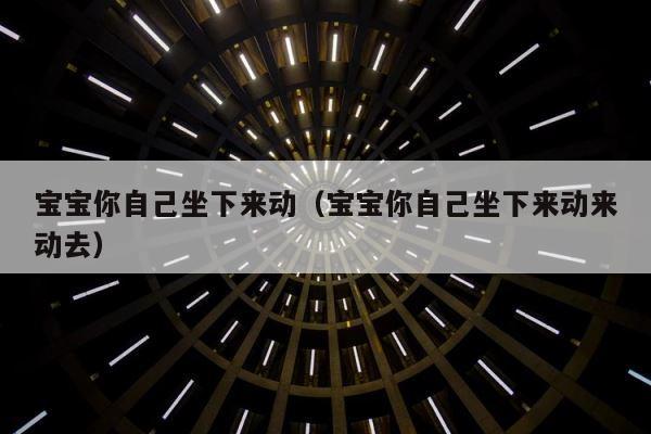 宝宝你自己坐下来动（宝宝你自己坐下来动来动去） 第1张
