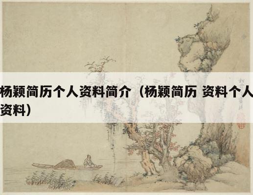 杨颖简历个人资料简介（杨颖简历 资料个人资料） 第1张