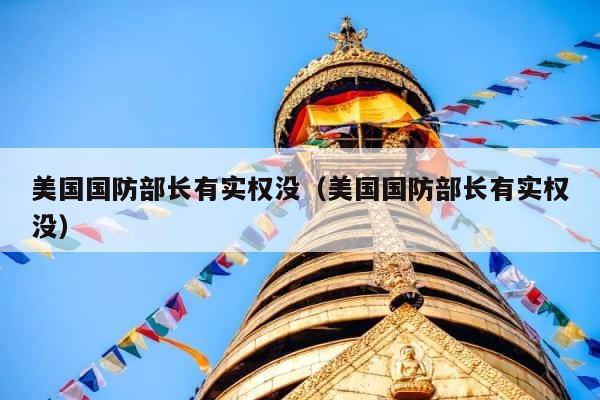 美国国防部长有实权没（美国国防部长有实权没） 第1张