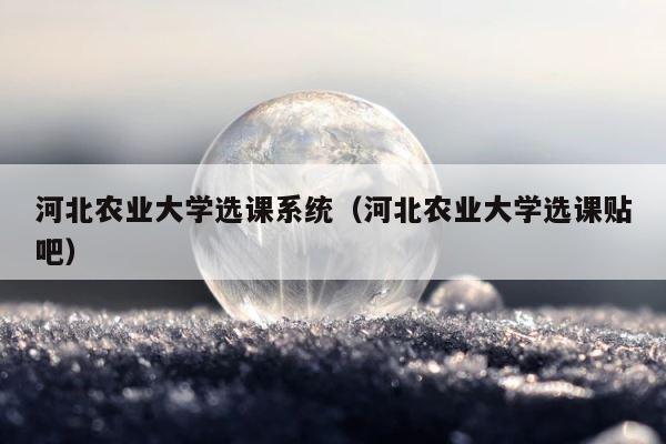 河北农业大学选课系统（河北农业大学选课贴吧） 第1张
