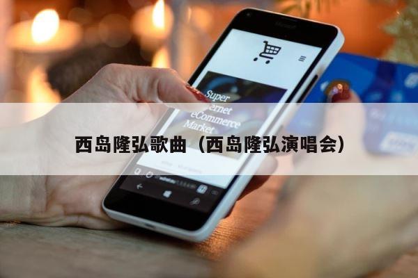 西岛隆弘歌曲（西岛隆弘演唱会） 第1张