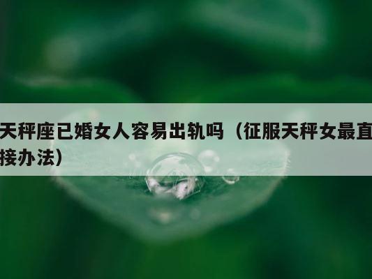 天秤座已婚女人容易出轨吗（征服天秤女最直接办法） 第1张