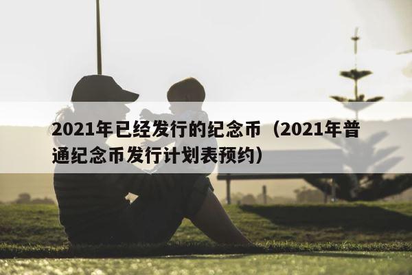 2021年已经发行的纪念币（2021年普通纪念币发行计划表预约） 第1张